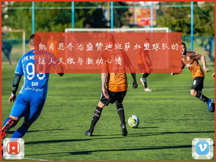 凯肖恩乔治盛赞迪班萨加盟球队的惊人天赋与激动心情