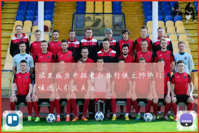 诺里成为开拓者和独行侠主帅热门候选人引发关注