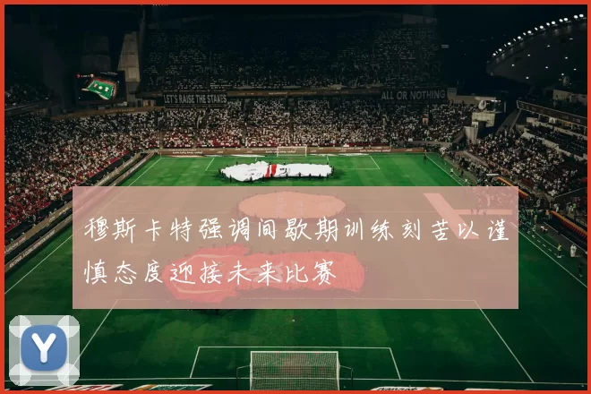 穆斯卡特强调间歇期训练刻苦以谨慎态度迎接未来比赛