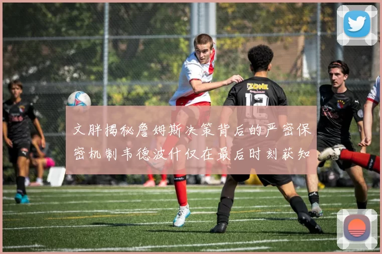 文胖揭秘詹姆斯决策背后的严密保密机制韦德波什仅在最后时刻获知消息