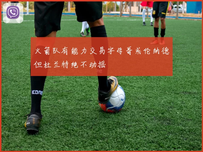 火箭队有能力交易字母哥或伦纳德但杜兰特绝不动摇