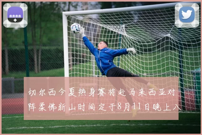 切尔西今夏热身赛将赴马来西亚对阵柔佛新山时间定于8月11日晚上八点