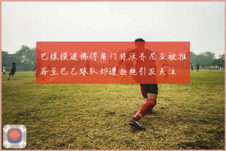巴媒报道佛得角门将沃齐尼亚被推荐至巴乙球队却遭拒绝引发关注