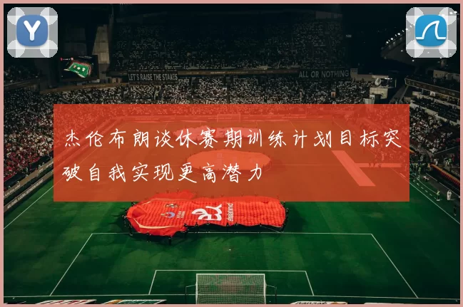 杰伦布朗谈休赛期训练计划目标突破自我实现更高潜力