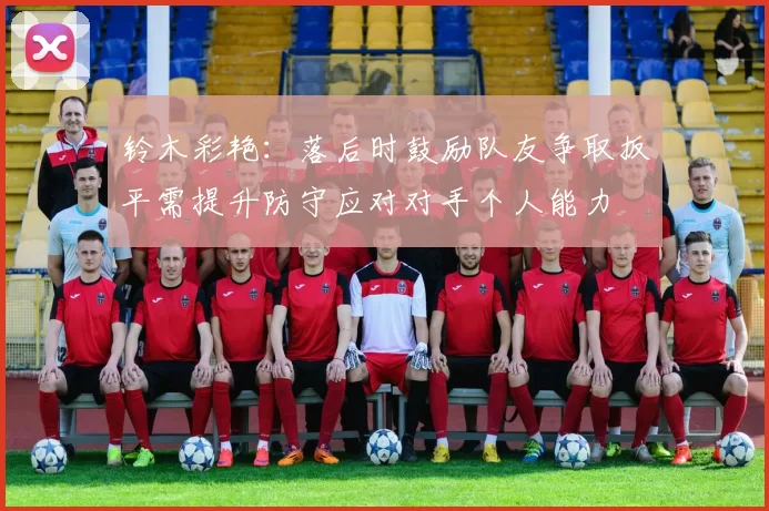 铃木彩艳:落后时鼓励队友争取扳平需提升防守应对对手个人能力