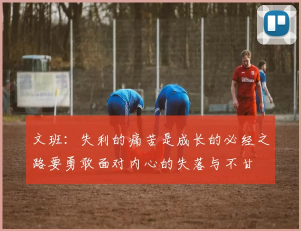 文班：失利的痛苦是成长的必经之路要勇敢面对内心的失落与不甘
