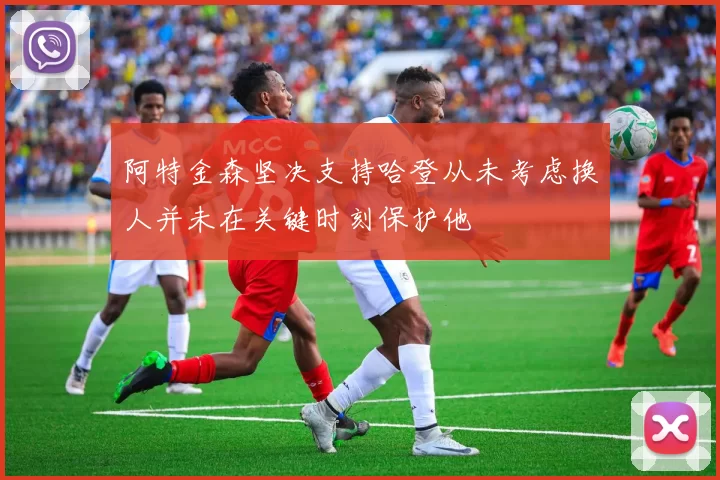 阿特金森坚决支持哈登从未考虑换人并未在关键时刻保护他