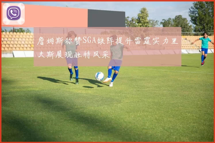 詹姆斯称赞SGA缺阵提升雷霆实力里夫斯展现独特风采