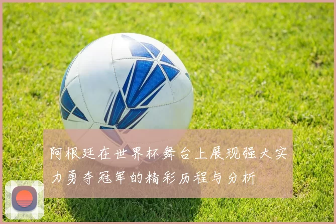 阿根廷在世界杯舞台上展现强大实力勇夺冠军的精彩历程与分析