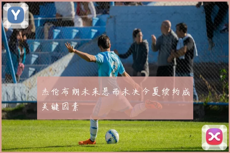 杰伦布朗未来悬而未决今夏续约成关键因素