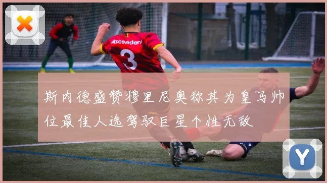 斯内德盛赞穆里尼奥称其为皇马帅位最佳人选驾驭巨星个性无敌