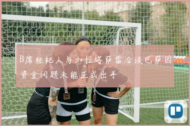 B席经纪人与加拉塔萨雷洽谈巴萨因资金问题未能正式出手