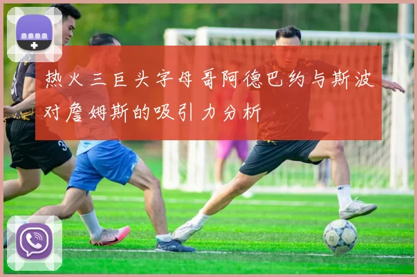 热火三巨头字母哥阿德巴约与斯波对詹姆斯的吸引力分析