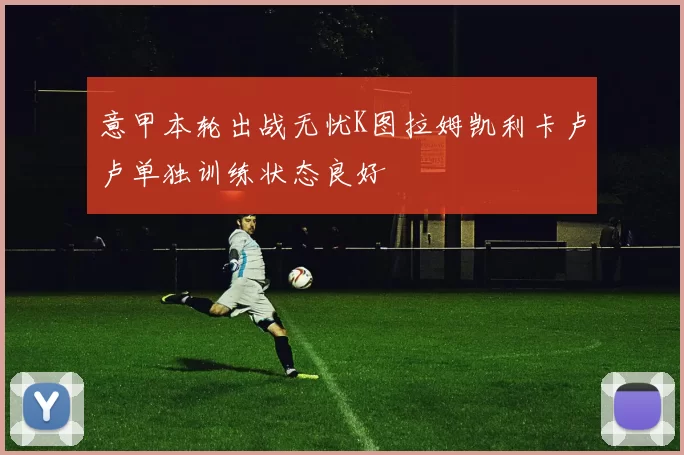 意甲本轮出战无忧K图拉姆凯利卡卢卢单独训练状态良好