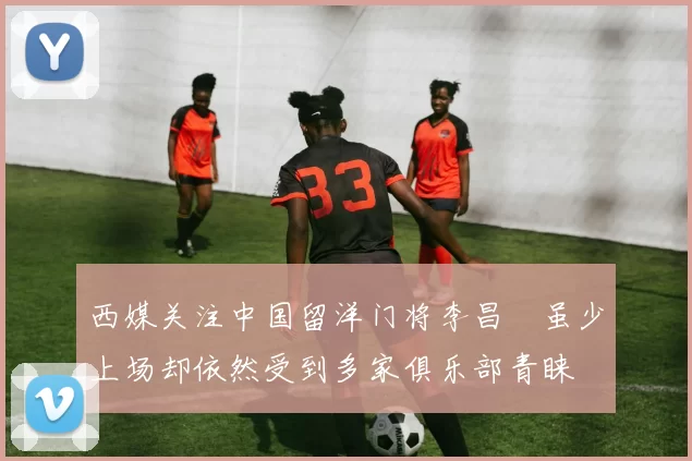 西媒关注中国留洋门将李昌祎虽少上场却依然受到多家俱乐部青睐
