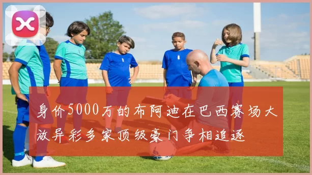 身价5000万的布阿迪在巴西赛场大放异彩多家顶级豪门争相追逐